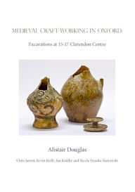 Title: Medieval Craft-Working in Oxford: Excavations at 15-17 Clarendon Centre, Author: Alistair Douglas