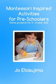 Title: Montessori Inspired Activities for Pre-Schoolers: Home Based Projects for 2-6 Year Olds, Author: Jo Ebisujima