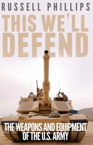 Title: This We'll Defend: The Weapons and Equipment of the U.S. Army, Author: Russell Phillips