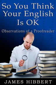 Title: So You Think Your English Is OK: Observations of a Proofreader, Author: James Hibbert