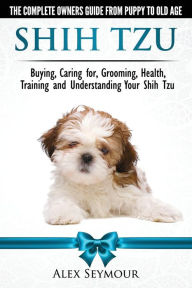 Title: Shih Tzu Dogs - The Complete Owners Guide from Puppy to Old Age. Buying, Caring For, Grooming, Health, Training and Understanding Your Shih Tzu., Author: Alex Seymour