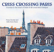 Title: Criss-Crossing Paris: Journey to the heart of Paris in 20 cross-stitch designs, Author: Fiona Sinclair