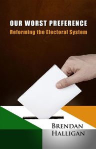 Title: Our Worst Preference: Reforming the Electoral System, Author: Brendan Halligan