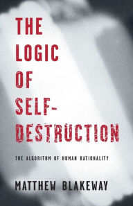 Title: The Logic of Self-Destruction: The Algorithm of Human Rationality, Author: Matthew Blakeway