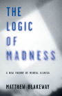 The Logic of Madness: A New Theory of Mental Illness