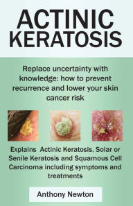 Title: Actinic Keratosis. Replace the Fear and Uncertainty with Knowledge: How to Prevent Recurrence and Lower Your Skin Cancer Risk., Author: Anthony Newton