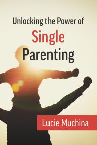 Title: Unlocking the Power of Single Parenting, Author: Lucie Muchina