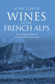 Title: Wines of The French Alps: Savoie, Bugey and beyond with local food and travel tips., Author: Wink Lorch