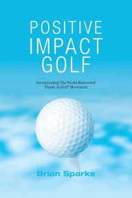 Title: Positive Impact Golf: Helping Golfers to Liberate Their Potential, Author: Brian Sparks