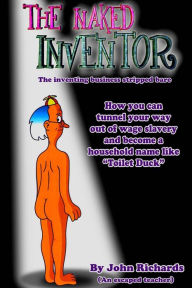 Title: The Naked Inventor: The inventing business stripped bare, Author: Mr John Richards