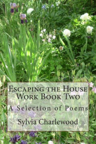 Title: Escaping the House Work Book Two: A Selection of Poems, Author: Sylvia Charlewood