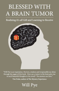 Title: Blessed with a Brain Tumor: Realizing It's All Gift and Learning to Receive, Author: Pye Will