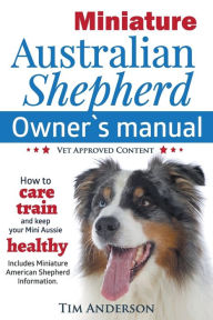 Title: Miniature Australian Shepherd Owner's Manual. How to care, train & keep Your Mini Aussie healthy. Includes Miniature American Shepherd. Vet approved c, Author: Tim Anderson