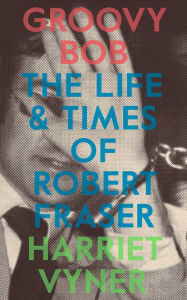 Title: Groovy Bob: The Life and Times of Robert Fraser, Author: Harriet Vyner