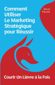 Title: Courir Un Liï¿½vre ï¿½ la Fois: Comment Utiliser Le Marketing Stratï¿½gique pour Rï¿½ussir, Author: David Parrish