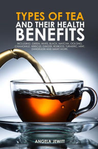 Title: Types of Tea and Their Health Benefits Including Green, White, Black, Matcha, Oolong, Chamomile, Hibiscus, Ginger, Roiboos, Turmeric, Mint, Dandelion and many more., Author: Angela Jewitt