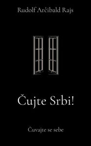 Title: Cujte Srbi!: Cuvajte se sebe, Author: Rudolf Arcibald Rajs