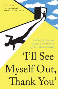 Title: ''I'll See Myself Out, Thank You'': Thirty personal views in support of assisted suicide, Author: Colin Brewer