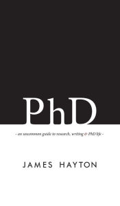 Title: PhD: An uncommon guide to research, writing & PhD life, Author: James Hayton