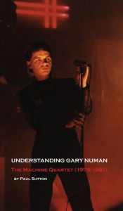 Title: Understanding Gary Numan: The Machine Quartet (1978-1981), Author: Paul Sutton