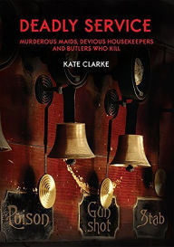 Title: Deadly Service: Murderous Maids, Devious Housekeepers and Butlers Who Kill, Author: Kate Clarke