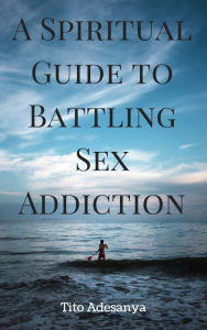 Title: A Spiritual Guide to Battling Sex Addiction, Author: Tito Adesanya