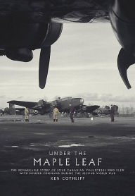 Title: Under The Maple Leaf: The Remarkable Story of Four Canadian Volunteers who Flew with Bomber Command During the Second World War, Author: Ken Cothliff