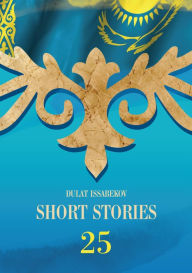 Title: Short Stories: Dedicated to the 25th Anniversary of Kazakhstan Independence, Author: Dulat Issabekov