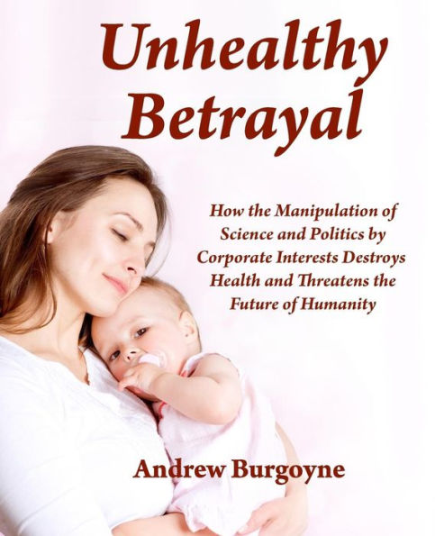 Unhealthy Betrayal: How the Manipulation of Science and Politics by Corporate Interests Destroys Health and Threatens the Future of Humanity
