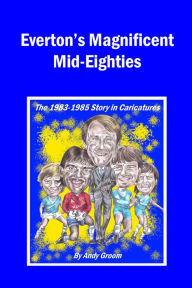 Title: Everton's Magnificent Mid-Eighties: The 1983-1985 Story in Caricatures, Author: Andy Groom