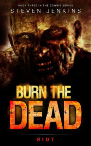Title: Burn The Dead: Riot (Book Three In The Zombie Saga), Author: Steven Jenkins