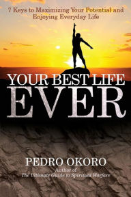 Title: Your Best Life Ever: 7 Keys to Maximizing Your Potential and Enjoying Everyday Life, Author: Pedro Okoro