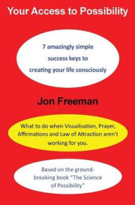 Title: Your Access to Possibility: 7 amazingly simple success keys to creating your life consciously, Author: Jon Freeman