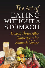 Title: THE ART OF EATING WITHOUT A STOMACH: HOW TO THRIVE AFTER GASTRECTOMY FOR STOMACH CANCER, Author: Peter Graham Thatcher