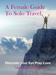 Title: A Female Guide to Solo Travel: Discover Your Eat Pray Love, Author: Lisa Imogen Eldridge