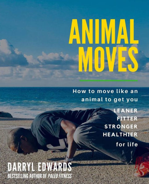 Animal Moves: How to move like an animal to get you leaner, fitter, stronger and healthier for life