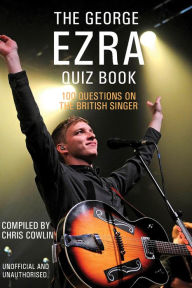 Title: The George Ezra Quiz Book: 100 Questions on the British Singer, Author: Chris Cowlin
