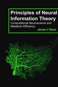 Title: Principles of Neural Information Theory: Computational Neuroscience and Metabolic Efficiency, Author: James V Stone