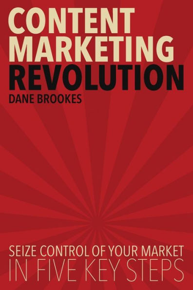 Content Marketing Revolution: Seize Control of Your Market in Five Key Steps