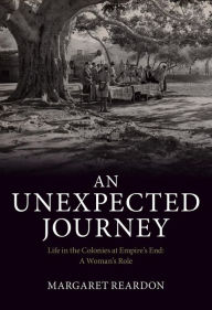 Title: An Unexpected Journey: Life in the Colonies at Empire's End: A Woman's Role, Author: Margaret Reardon