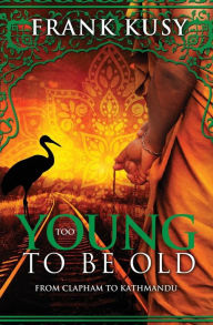 Title: Too Young to be Old: From Clapham to Kathmandu, Author: Frank Kusy