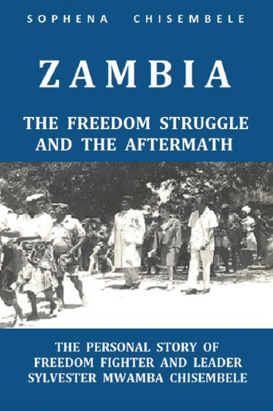 ZAMBIA - THE FREEDOM STRUGGLE AND THE AFTERMATH: THE PERSONAL STORY OF FREEDOM FIGHTER AND LEADER SYLVESTER MWAMBA CHISEMBELE