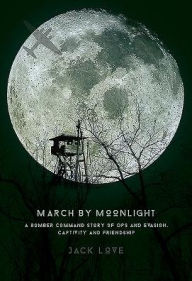 Title: March By Moonlight: A Bomber Command Story of Ops and Evasion, Captivity and Friendship, Author: Jack Love