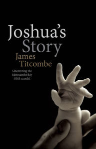 Title: Joshua's Story - Uncovering the Morecambe Bay NHS Scandal, Author: James Titcombe