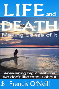 Title: Life and Death - Making Sense of It: A Thought-provoking spiritual perspective on our lives, Author: Francis O'Neill