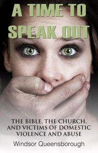 Title: A Time To Speak Out: The Bible, The Church, And Victims Of Domestic Violence And Abuse, Author: Windsor Queensborough