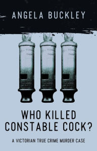 Title: Who Killed Constable Cock?: A Victorian True Crime Murder Case, Author: Angela Buckley