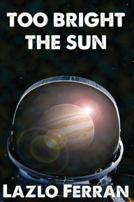 Title: Too Bright the Sun: Aliens and Rebels against Fleet Clones in the Jupiter War Thriller, Author: Lazlo Ferran