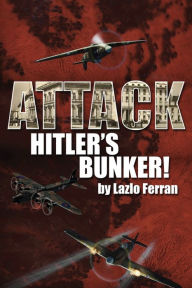 Title: Attack Hitler's Bunker!: The RAF Secret Raid to bomb Hitler's Berlin Bunker that Never Happened - Probably, Author: Lazlo Ferran