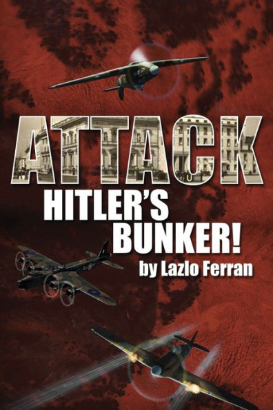 Attack Hitler's Bunker!: The RAF Secret Raid to bomb Hitler's Berlin Bunker that Never Happened - Probably